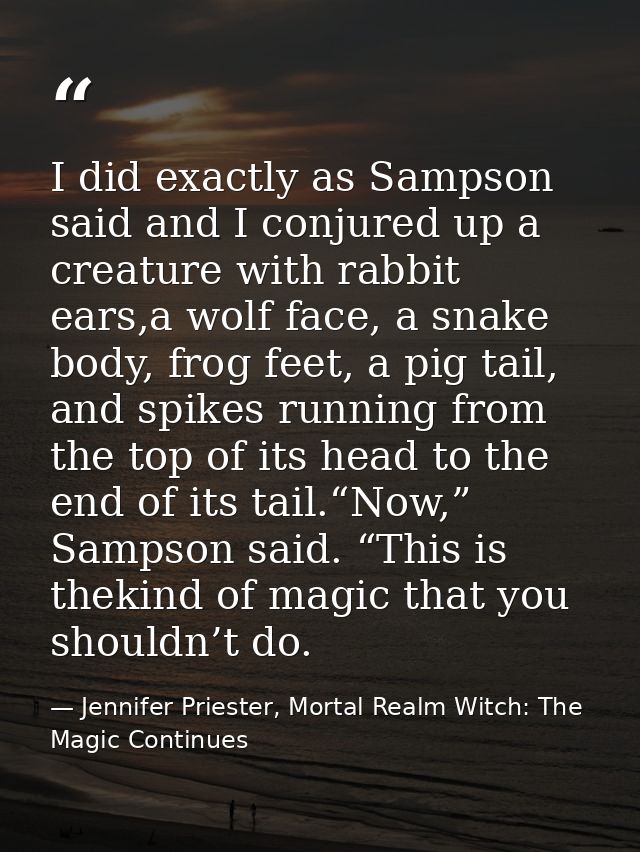 I did exactly as Sampson said and I conjured up a creature with rabbit ears,a wolf face, a snake body, frog feet, a pig  — Jennifer Priester, Mortal Realm Witch: The Magic Continues