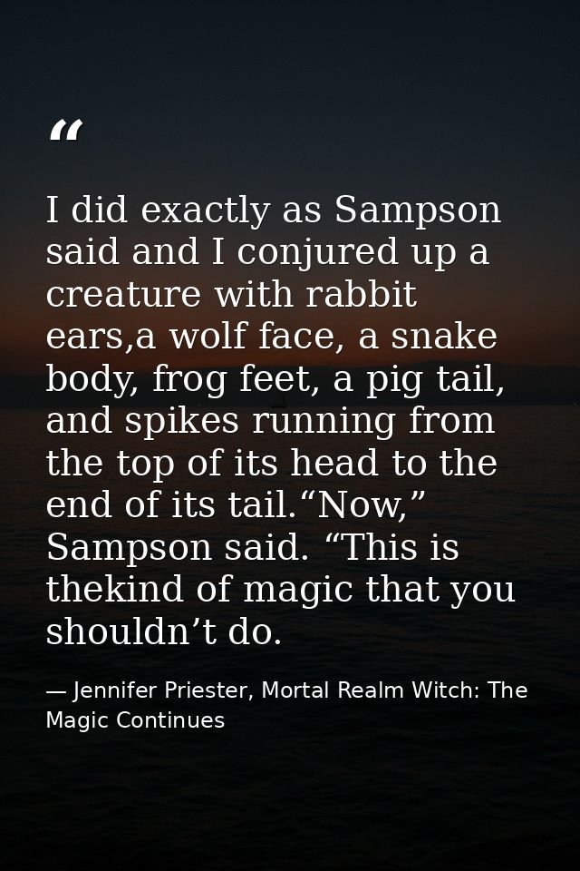I did exactly as Sampson said and I conjured up a creature with rabbit ears,a wolf face, a snake body, frog feet, a pig  — Jennifer Priester, Mortal Realm Witch: The Magic Continues