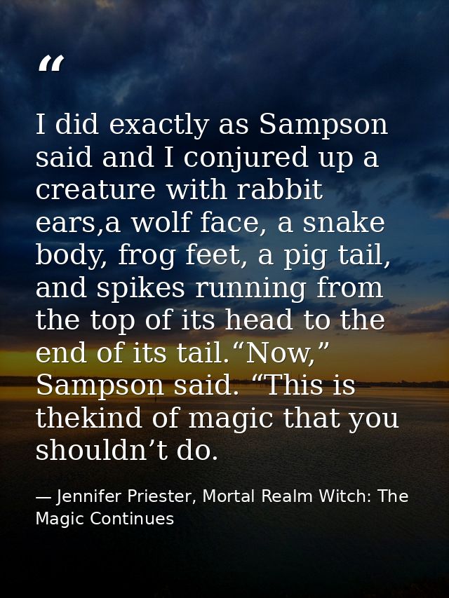 I did exactly as Sampson said and I conjured up a creature with rabbit ears,a wolf face, a snake body, frog feet, a pig  — Jennifer Priester, Mortal Realm Witch: The Magic Continues
