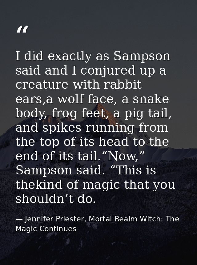 I did exactly as Sampson said and I conjured up a creature with rabbit ears,a wolf face, a snake body, frog feet, a pig  — Jennifer Priester, Mortal Realm Witch: The Magic Continues