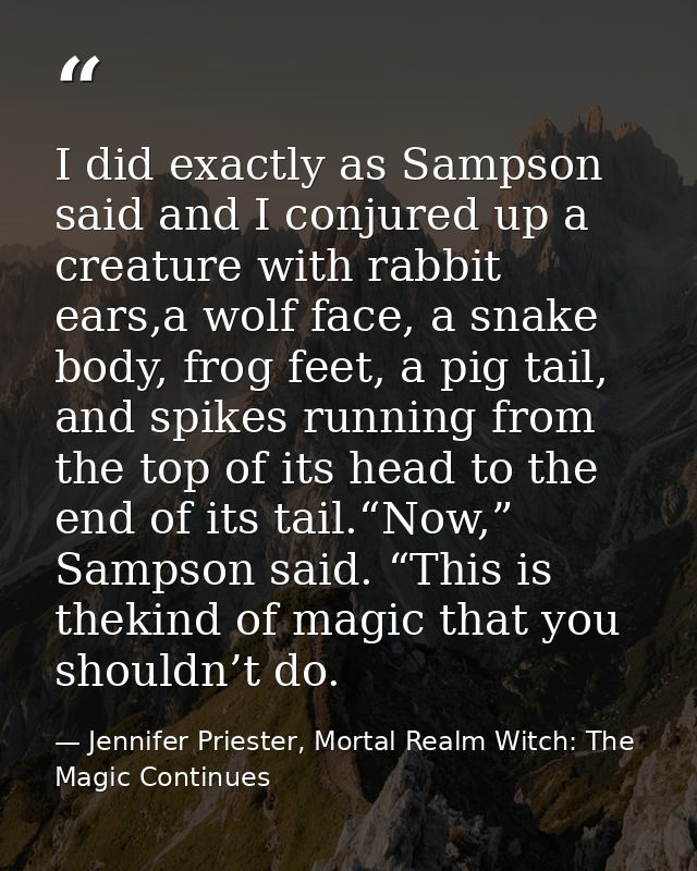 I did exactly as Sampson said and I conjured up a creature with rabbit ears,a wolf face, a snake body, frog feet, a pig  — Jennifer Priester, Mortal Realm Witch: The Magic Continues