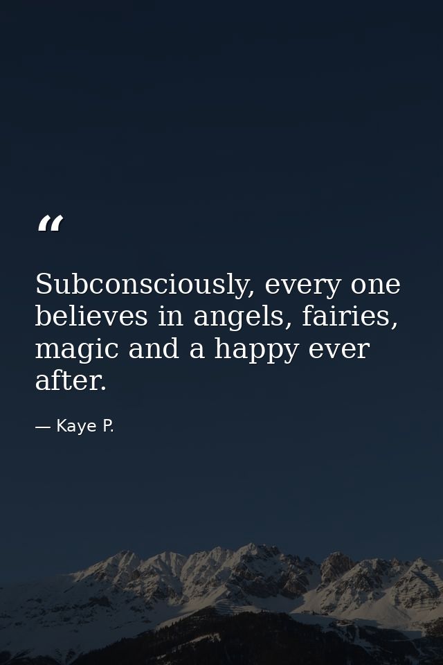 Subconsciously, every one believes in angels, fairies, magic and a happy ever after. — Kaye P.