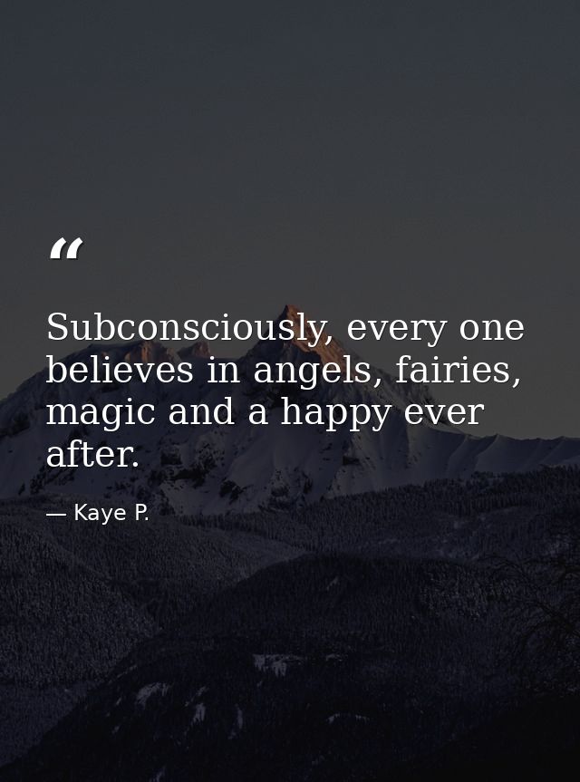 Subconsciously, every one believes in angels, fairies, magic and a happy ever after. — Kaye P.