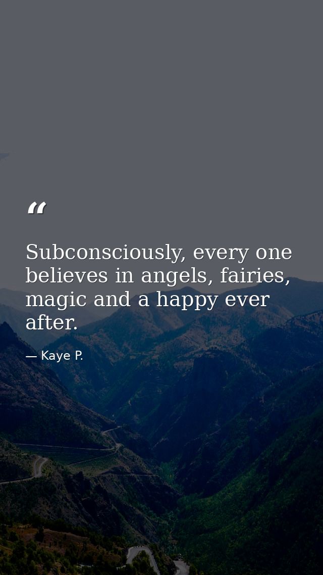 Subconsciously, every one believes in angels, fairies, magic and a happy ever after. — Kaye P.