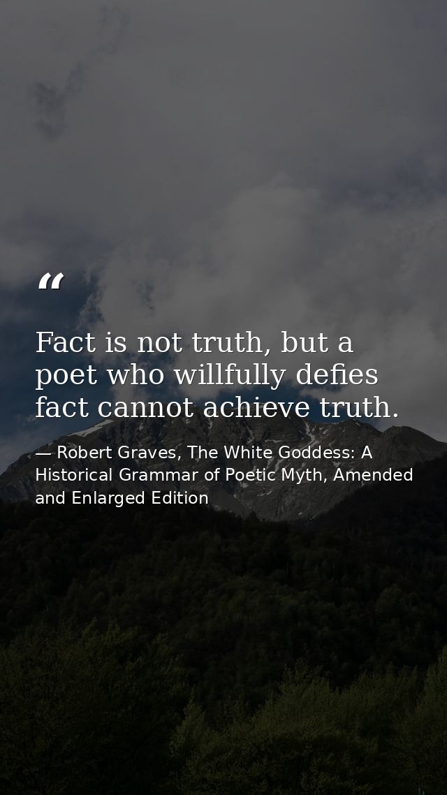 Fact is not truth, but a poet who willfully defies fact cannot achieve truth. — Robert Graves, The White Goddess: A Historical Grammar of Poetic Myth, Amended and Enlarged Edition
