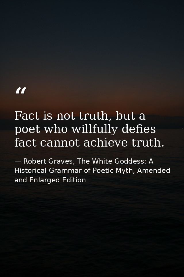 Fact is not truth, but a poet who willfully defies fact cannot achieve truth. — Robert Graves, The White Goddess: A Historical Grammar of Poetic Myth, Amended and Enlarged Edition