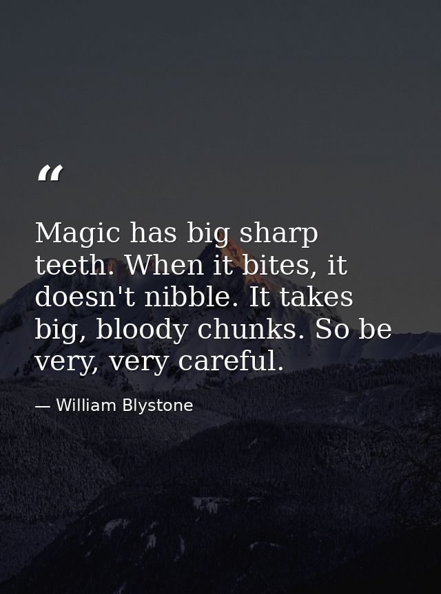 Magic has big sharp teeth. When it bites, it doesn't nibble. It takes big, bloody chunks. So be very, very careful. — William Blystone