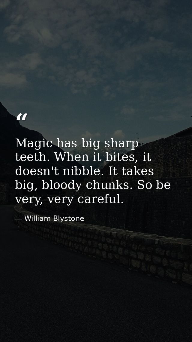 Magic has big sharp teeth. When it bites, it doesn't nibble. It takes big, bloody chunks. So be very, very careful. — William Blystone