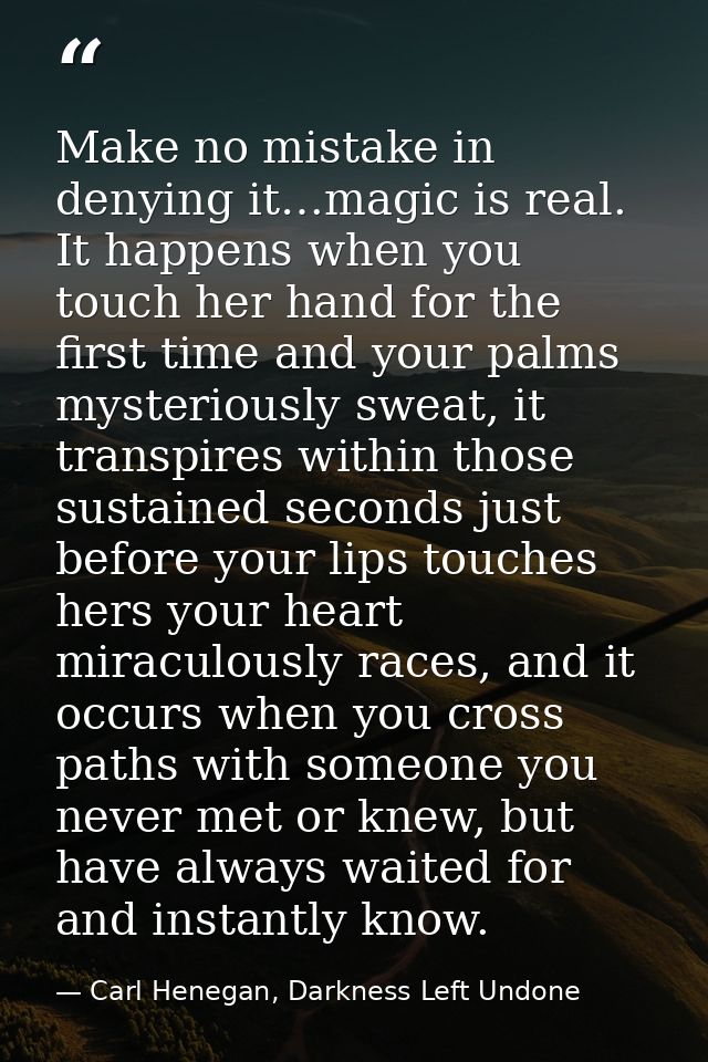 Make no mistake in denying it…magic is real. It happens when you touch her hand for the first time and your palms myster — Carl Henegan, Darkness Left Undone