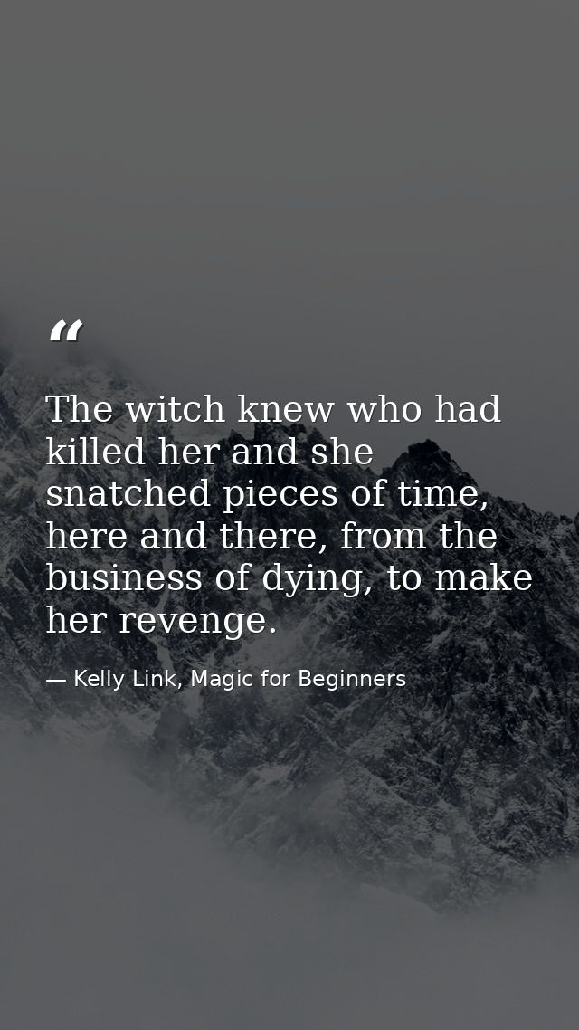 The witch knew who had killed her and she snatched pieces of time, here and there, from the business of dying, to make h — Kelly Link, Magic for Beginners