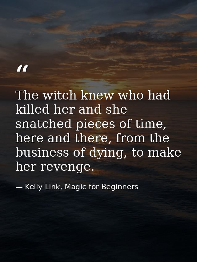 The witch knew who had killed her and she snatched pieces of time, here and there, from the business of dying, to make h — Kelly Link, Magic for Beginners