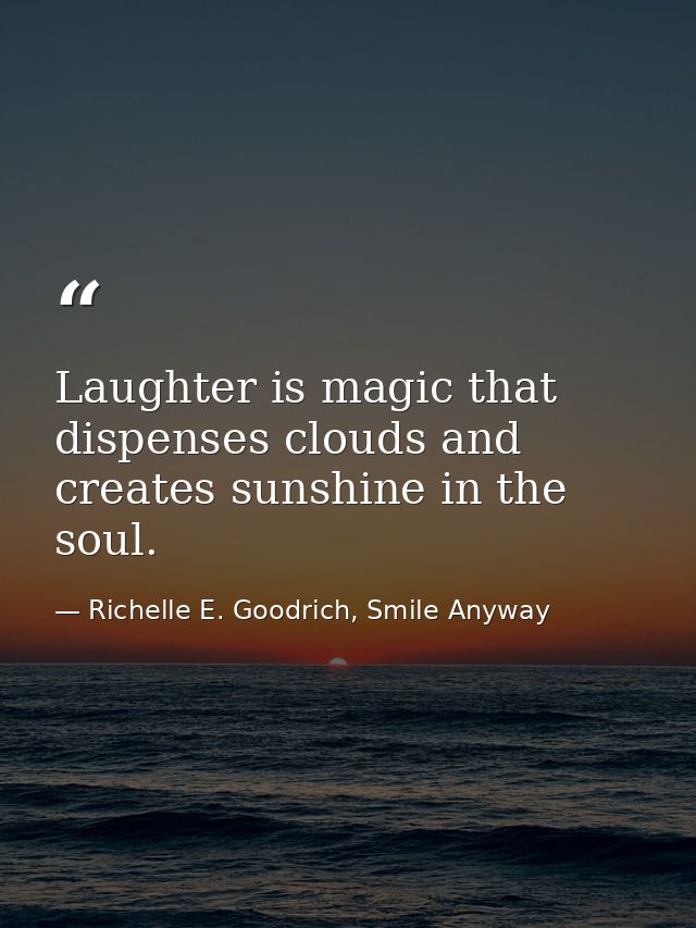 Laughter is magic that dispenses clouds and creates sunshine in the soul. — Richelle E. Goodrich, Smile Anyway