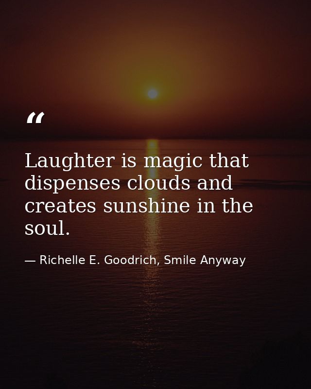 Laughter is magic that dispenses clouds and creates sunshine in the soul. — Richelle E. Goodrich, Smile Anyway