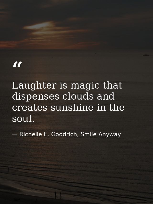 Laughter is magic that dispenses clouds and creates sunshine in the soul. — Richelle E. Goodrich, Smile Anyway