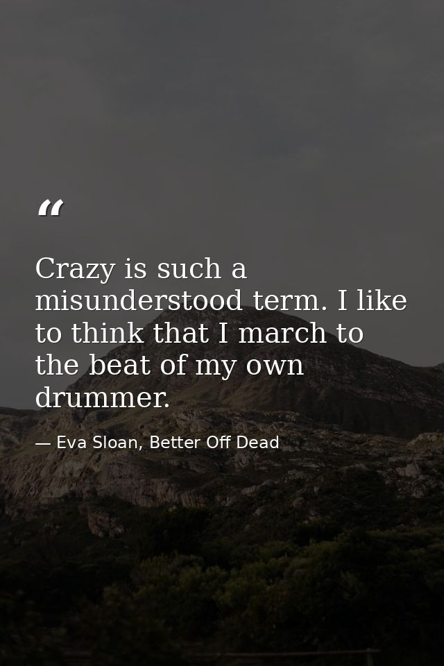 Crazy is such a misunderstood term. I like to think that I march to the beat of my own drummer. — Eva Sloan, Better Off Dead