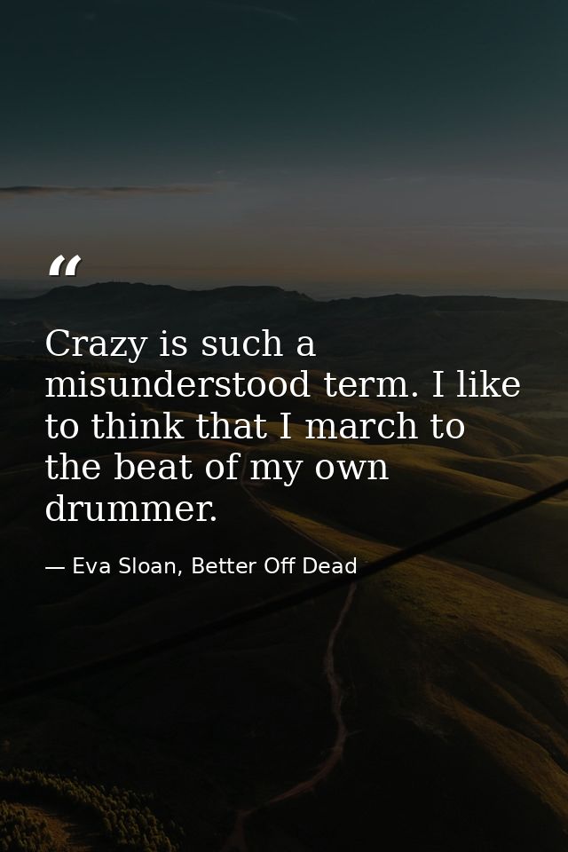 Crazy is such a misunderstood term. I like to think that I march to the beat of my own drummer. — Eva Sloan, Better Off Dead