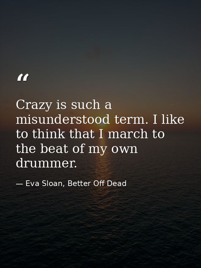 Crazy is such a misunderstood term. I like to think that I march to the beat of my own drummer. — Eva Sloan, Better Off Dead