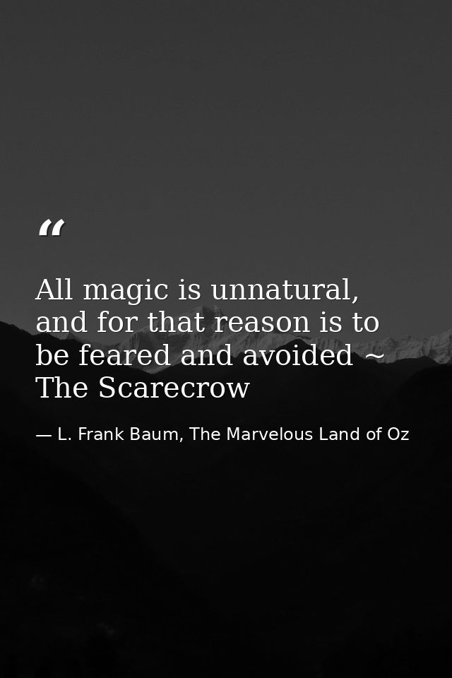 All magic is unnatural, and for that reason is to be feared and avoided ~ The Scarecrow — L. Frank Baum, The Marvelous Land of Oz