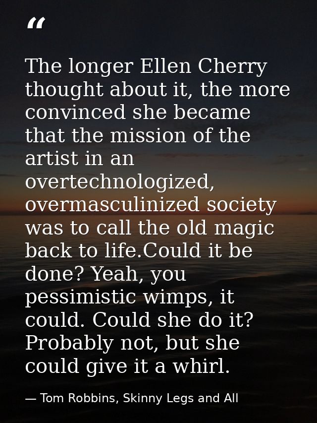 The longer Ellen Cherry thought about it, the more convinced she became that the mission of the artist in an overtechnol — Tom Robbins, Skinny Legs and All