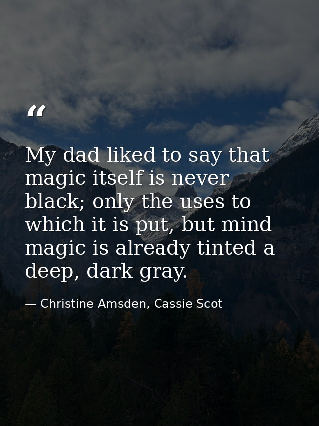 My dad liked to say that magic itself is never black; only the uses to which it is put, but mind magic is already tinted — Christine Amsden, Cassie Scot