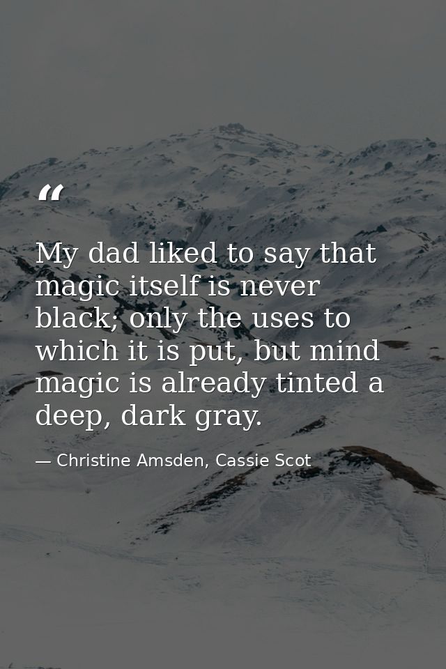 My dad liked to say that magic itself is never black; only the uses to which it is put, but mind magic is already tinted — Christine Amsden, Cassie Scot