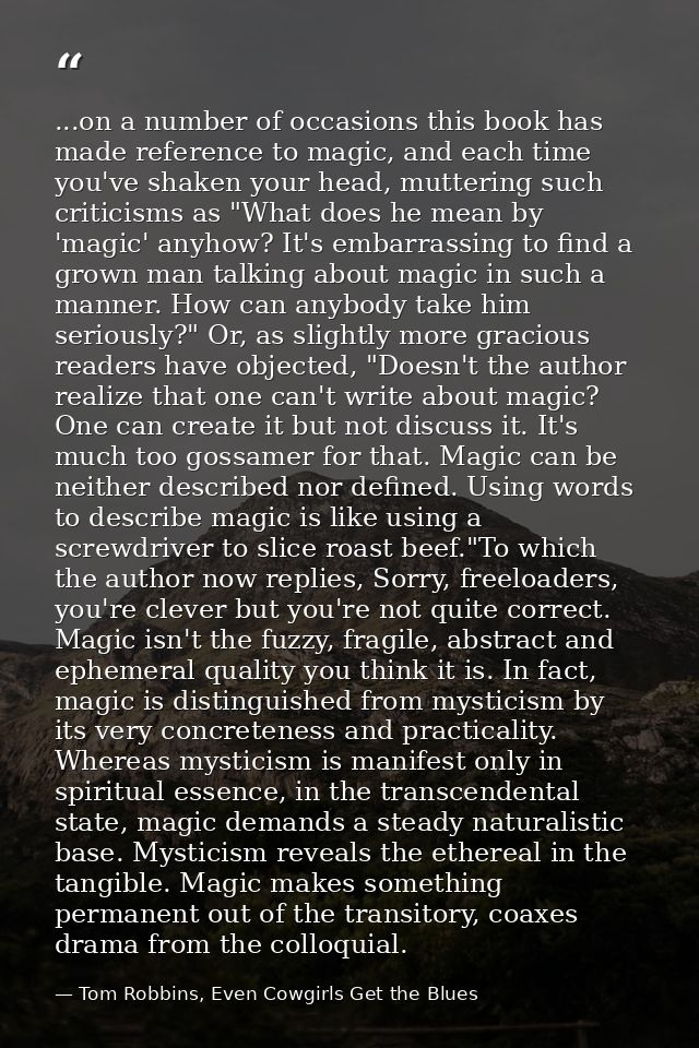 ...on a number of occasions this book has made reference to magic, and each time you've shaken your head, muttering such — Tom Robbins, Even Cowgirls Get the Blues