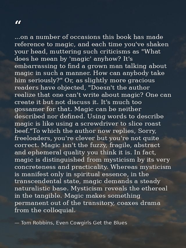 ...on a number of occasions this book has made reference to magic, and each time you've shaken your head, muttering such — Tom Robbins, Even Cowgirls Get the Blues
