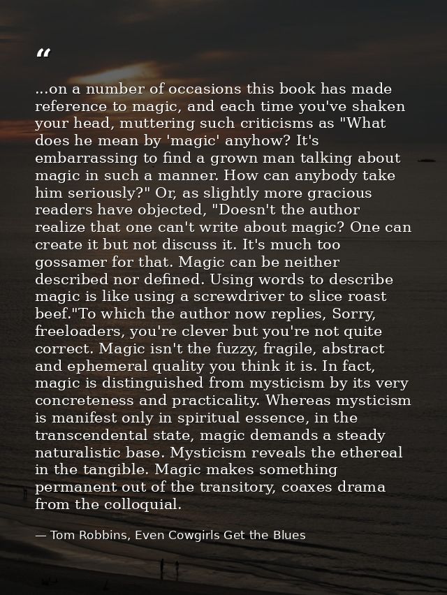 ...on a number of occasions this book has made reference to magic, and each time you've shaken your head, muttering such — Tom Robbins, Even Cowgirls Get the Blues