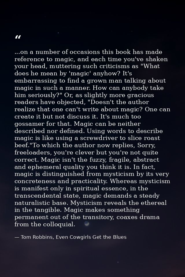 ...on a number of occasions this book has made reference to magic, and each time you've shaken your head, muttering such — Tom Robbins, Even Cowgirls Get the Blues