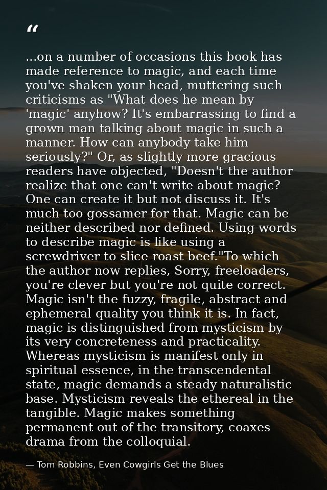 ...on a number of occasions this book has made reference to magic, and each time you've shaken your head, muttering such — Tom Robbins, Even Cowgirls Get the Blues