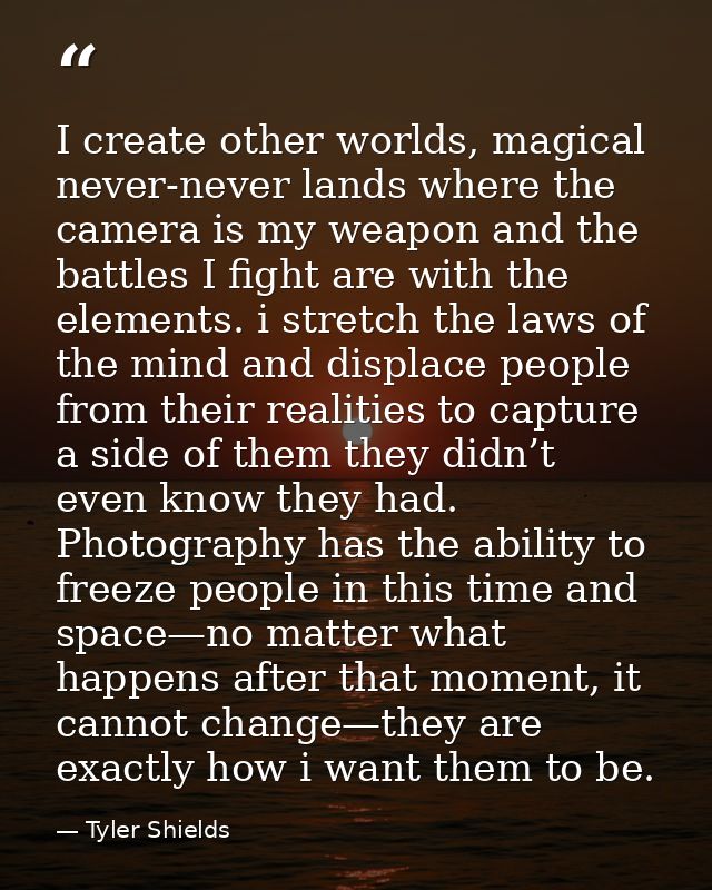 I create other worlds, magical never-never lands where the camera is my weapon and the battles I fight are with the elem — Tyler Shields