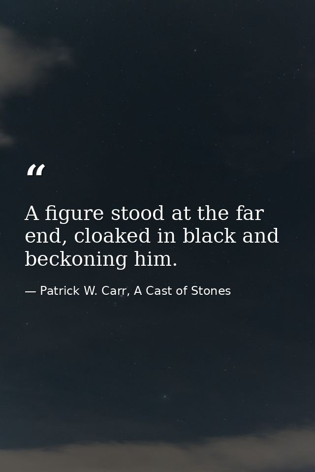 A figure stood at the far end, cloaked in black and beckoning him. — Patrick W. Carr, A Cast of Stones