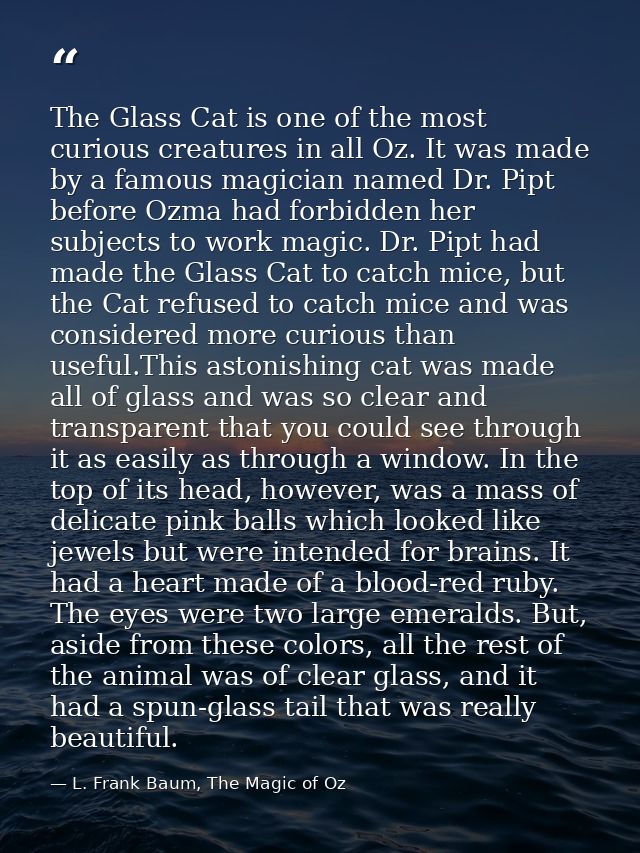 The Glass Cat is one of the most curious creatures in all Oz. It was made by a famous magician named Dr. Pipt before Ozm — L. Frank Baum, The Magic of Oz