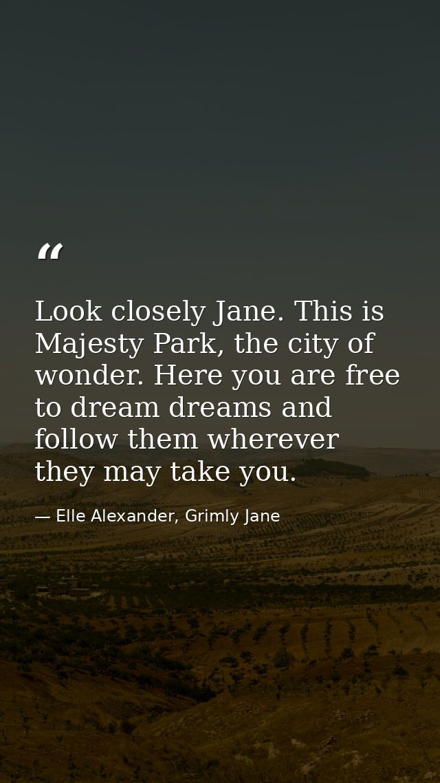 Look closely Jane. This is Majesty Park, the city of wonder. Here you are free to dream dreams and follow them wherever  — Elle Alexander, Grimly Jane
