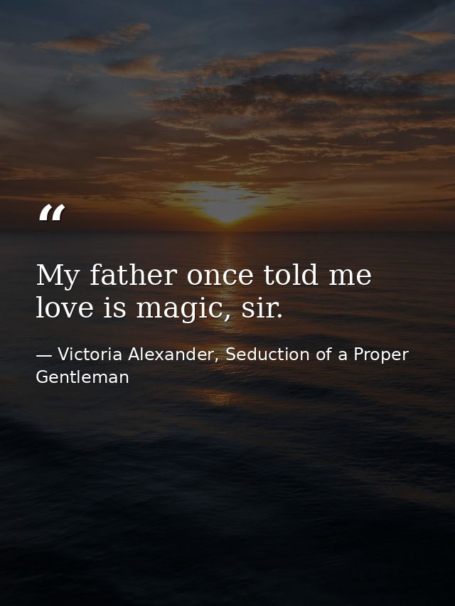 My father once told me love is magic, sir. — Victoria Alexander, Seduction of a Proper Gentleman