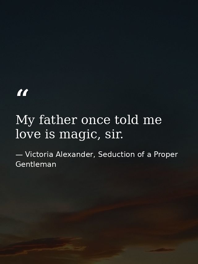 My father once told me love is magic, sir. — Victoria Alexander, Seduction of a Proper Gentleman