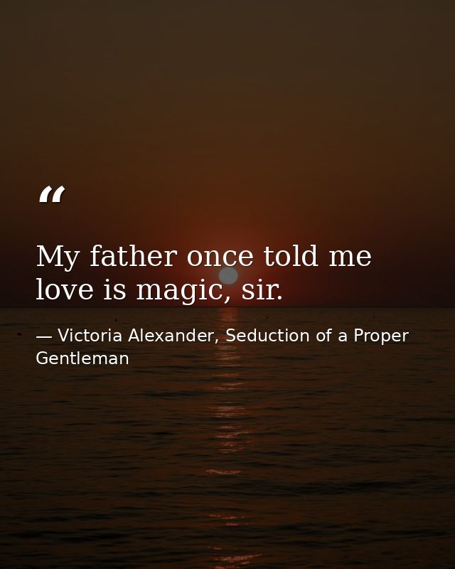 My father once told me love is magic, sir. — Victoria Alexander, Seduction of a Proper Gentleman