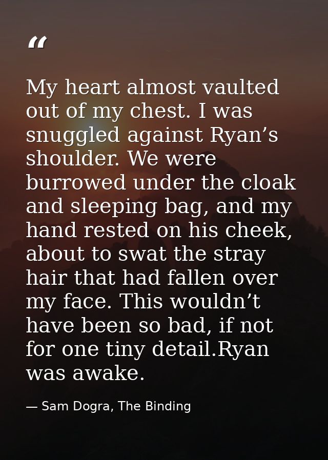 My heart almost vaulted out of my chest. I was snuggled against Ryan’s shoulder. We were burrowed under the cloak and sl — Sam Dogra, The Binding