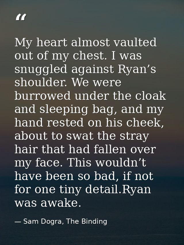 My heart almost vaulted out of my chest. I was snuggled against Ryan’s shoulder. We were burrowed under the cloak and sl — Sam Dogra, The Binding
