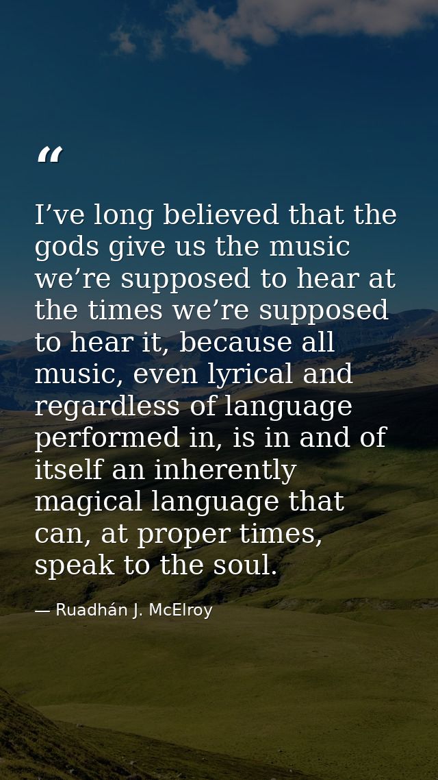 I’ve long believed that the gods give us the music we’re supposed to hear at the times we’re supposed to hear it, becaus — Ruadhán J. McElroy