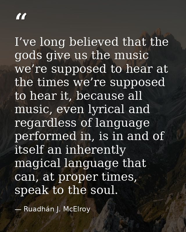 I’ve long believed that the gods give us the music we’re supposed to hear at the times we’re supposed to hear it, becaus — Ruadhán J. McElroy