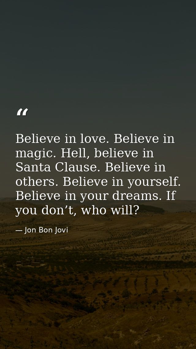 Believe in love. Believe in magic. Hell, believe in Santa Clause. Believe in others. Believe in yourself. Believe in you — Jon Bon Jovi
