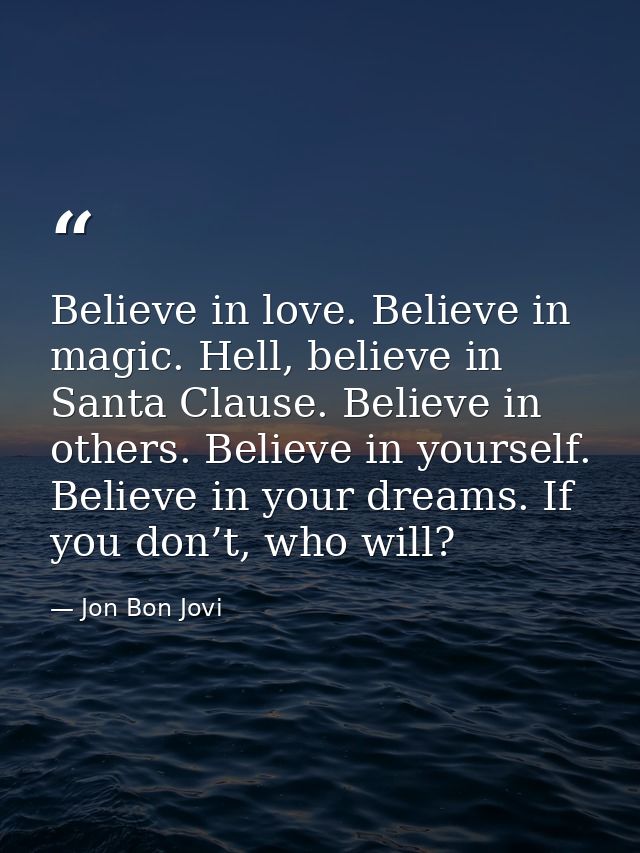 Believe in love. Believe in magic. Hell, believe in Santa Clause. Believe in others. Believe in yourself. Believe in you — Jon Bon Jovi