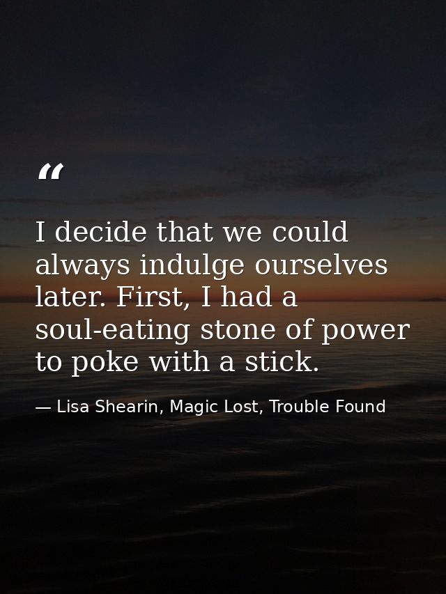 I decide that we could always indulge ourselves later. First, I had a soul-eating stone of power to poke with a stick. — Lisa Shearin, Magic Lost, Trouble Found