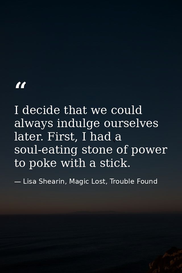 I decide that we could always indulge ourselves later. First, I had a soul-eating stone of power to poke with a stick. — Lisa Shearin, Magic Lost, Trouble Found