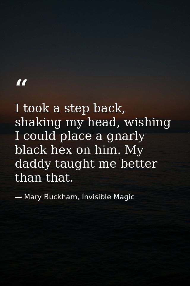 I took a step back, shaking my head, wishing I could place a gnarly black hex on him. My daddy taught me better than tha — Mary Buckham, Invisible Magic