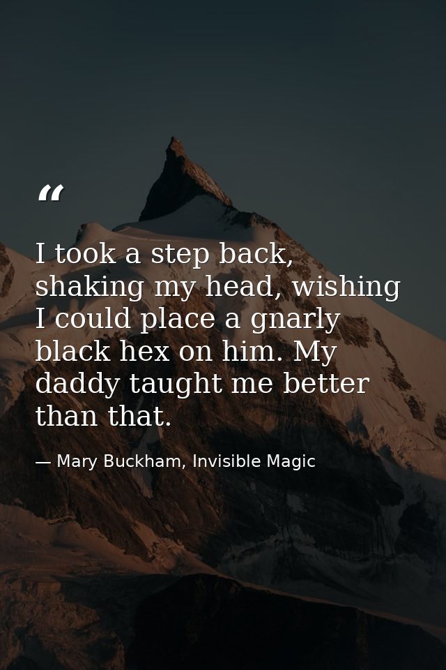 I took a step back, shaking my head, wishing I could place a gnarly black hex on him. My daddy taught me better than tha — Mary Buckham, Invisible Magic
