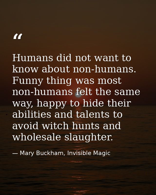Humans did not want to know about non-humans. Funny thing was most non-humans felt the same way, happy to hide their abi — Mary Buckham, Invisible Magic