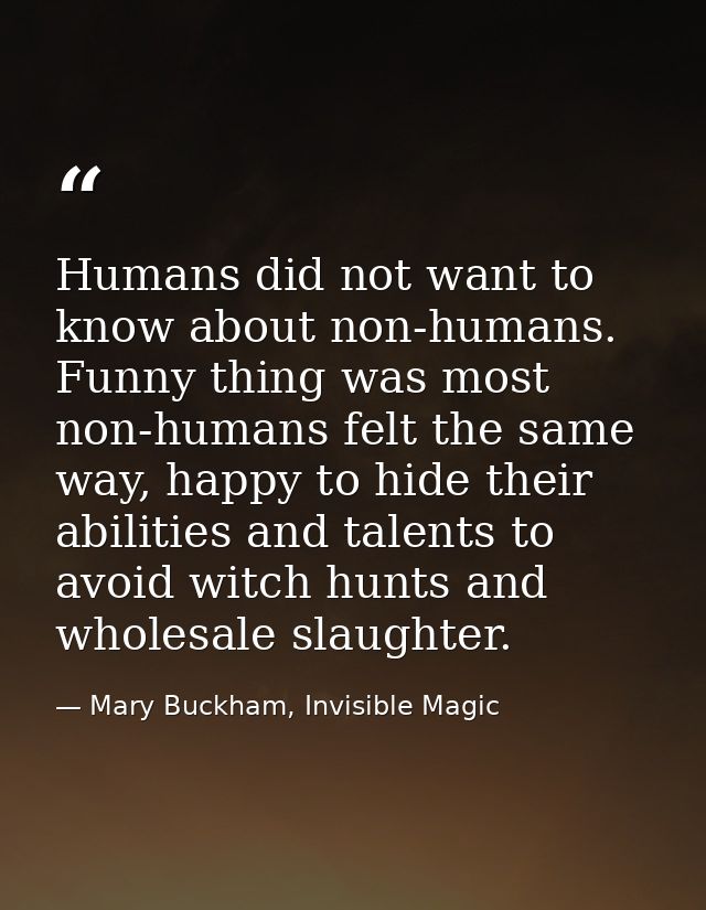Humans did not want to know about non-humans. Funny thing was most non-humans felt the same way, happy to hide their abi — Mary Buckham, Invisible Magic