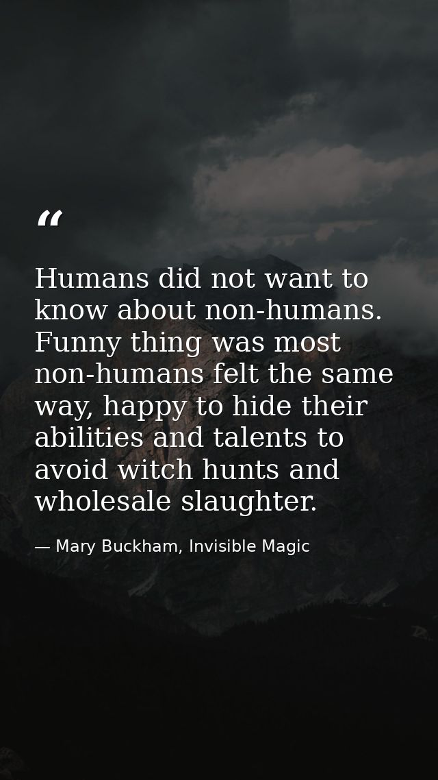 Humans did not want to know about non-humans. Funny thing was most non-humans felt the same way, happy to hide their abi — Mary Buckham, Invisible Magic